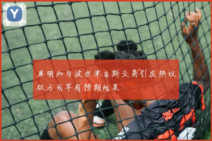 库明加与波尔津吉斯交易引发热议双方或早有预期结果