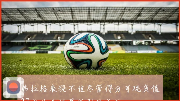 弗拉格表现不佳尽管得分可观负值27成为全场最低引发关注