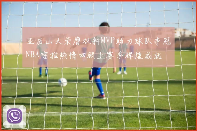 亚历山大荣膺双料MVP助力球队夺冠NBA官推热情回顾上赛季辉煌成就