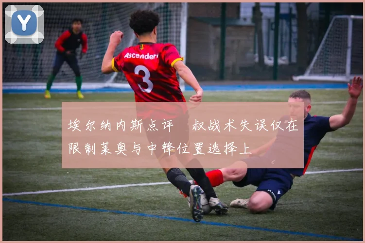 埃尔纳内斯点评囧叔战术失误仅在限制莱奥与中锋位置选择上