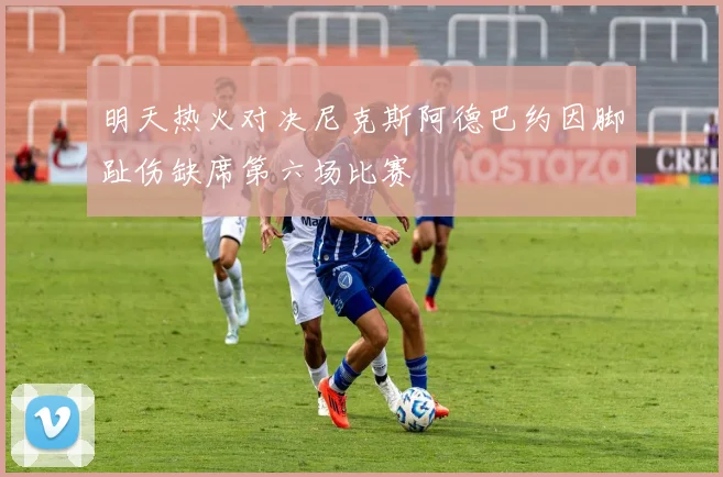 明天热火对决尼克斯阿德巴约因脚趾伤缺席第六场比赛