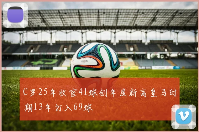 C罗25年收官41球创年度新高皇马时期13年打入69球
