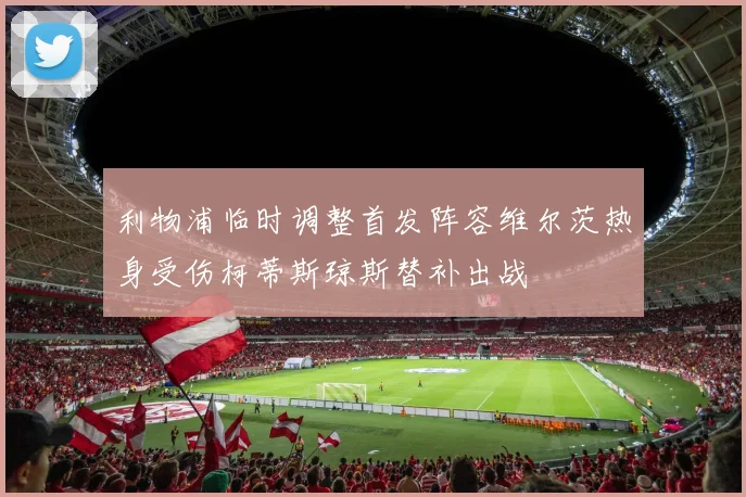 利物浦临时调整首发阵容维尔茨热身受伤柯蒂斯琼斯替补出战