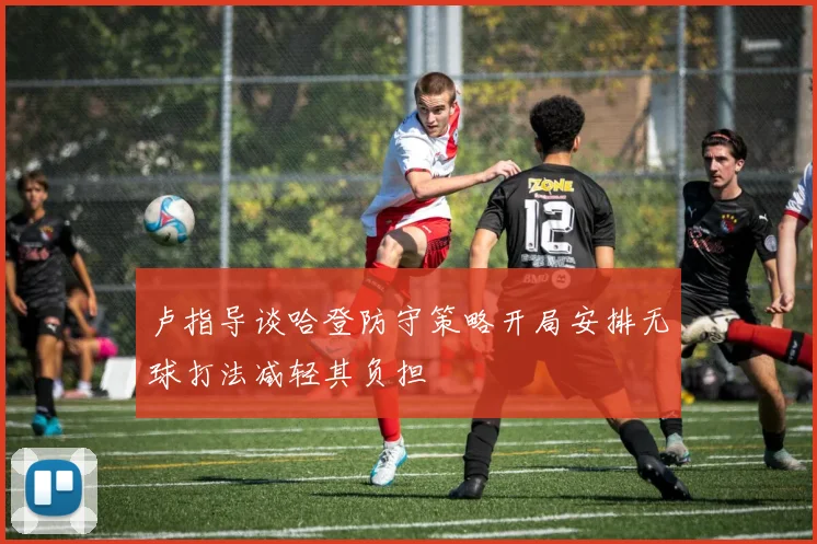 卢指导谈哈登防守策略开局安排无球打法减轻其负担
