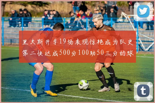 里夫斯开季19场表现惊艳成为队史第二快达成500分100助50三分的球员