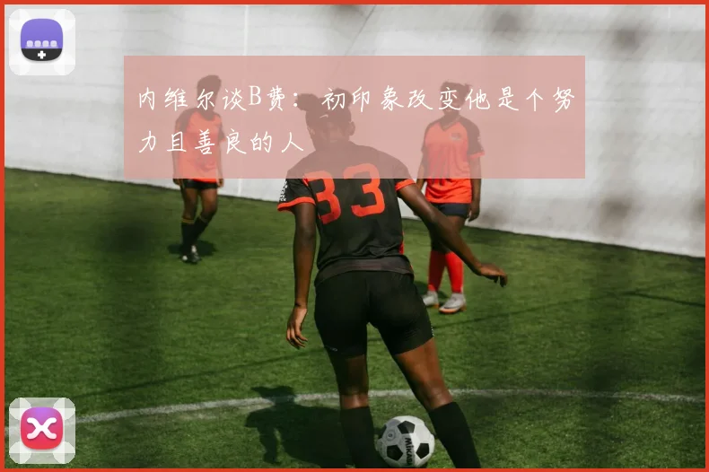 内维尔谈B费：初印象改变他是个努力且善良的人
