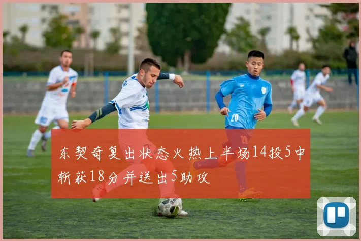 东契奇复出状态火热上半场14投5中斩获18分并送出5助攻