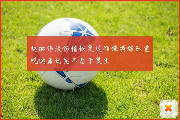 赵继伟谈伤情恢复过程强调球队重视健康优先不急于复出