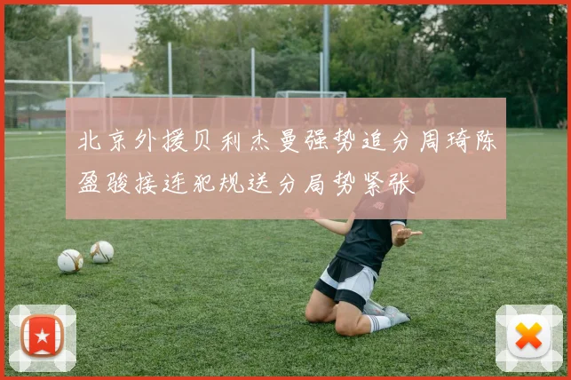 北京外援贝利杰曼强势追分周琦陈盈骏接连犯规送分局势紧张