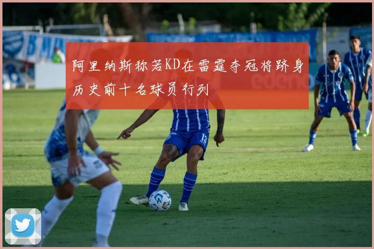 阿里纳斯称若KD在雷霆夺冠将跻身历史前十名球员行列