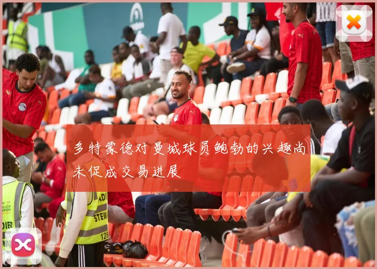 多特蒙德对曼城球员鲍勃的兴趣尚未促成交易进展