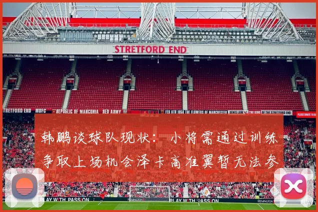 韩鹏谈球队现状：小将需通过训练争取上场机会泽卡高准翼暂无法参赛