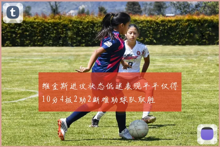 维金斯进攻状态低迷表现平平仅得10分4板2助2断难助球队取胜