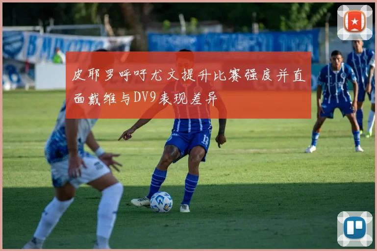 皮耶罗呼吁尤文提升比赛强度并直面戴维与DV9表现差异