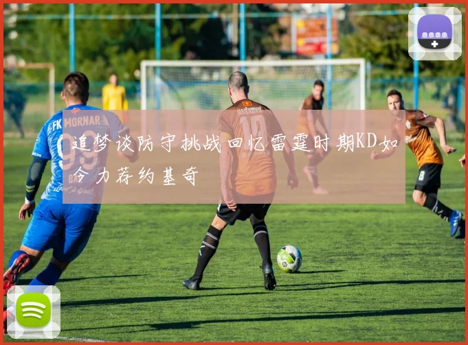 追梦谈防守挑战回忆雷霆时期KD如今力荐约基奇