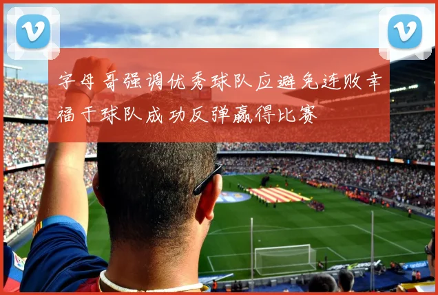 字母哥强调优秀球队应避免连败幸福于球队成功反弹赢得比赛