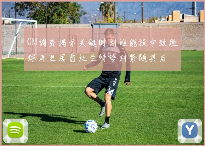 GM调查揭示关键时刻谁能投中致胜球库里居首杜兰特哈利紧随其后