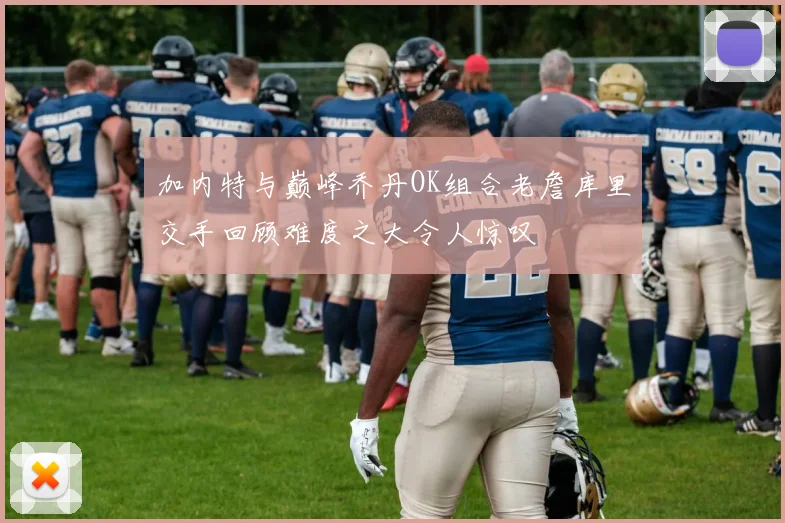 加内特与巅峰乔丹OK组合老詹库里交手回顾难度之大令人惊叹