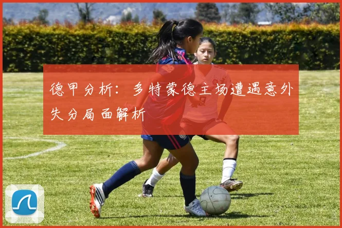 德甲分析：多特蒙德主场遭遇意外失分局面解析