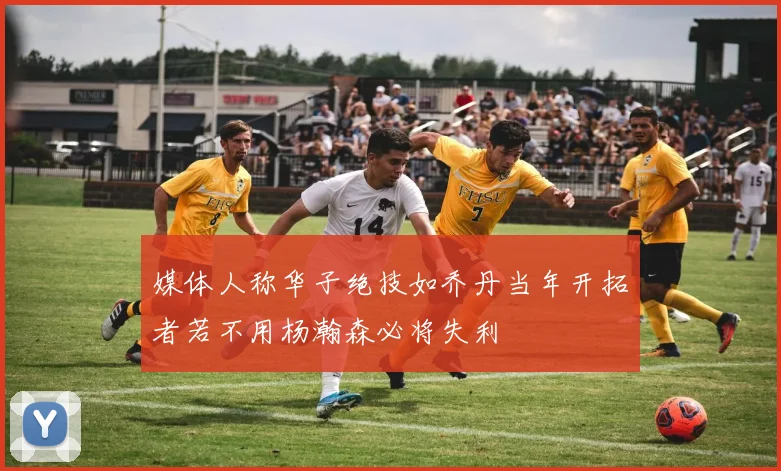 媒体人称华子绝技如乔丹当年开拓者若不用杨瀚森必将失利