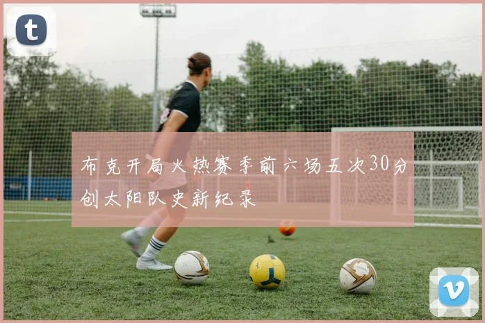 布克开局火热赛季前六场五次30分创太阳队史新纪录