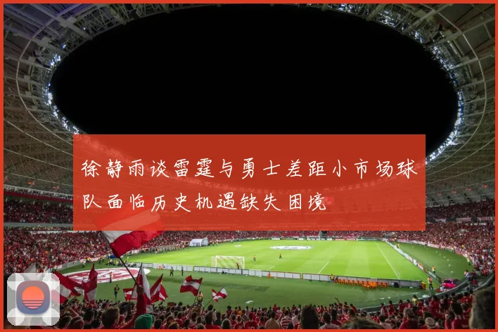 徐静雨谈雷霆与勇士差距小市场球队面临历史机遇缺失困境