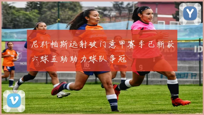 尼科帕斯远射破门意甲赛季已斩获六球五助助力球队争冠