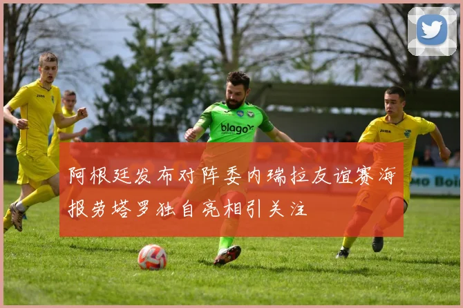 阿根廷发布对阵委内瑞拉友谊赛海报劳塔罗独自亮相引关注