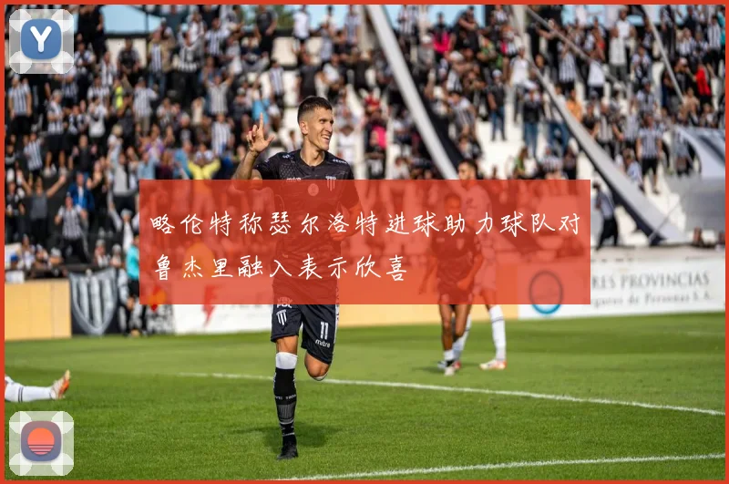 略伦特称瑟尔洛特进球助力球队对鲁杰里融入表示欣喜