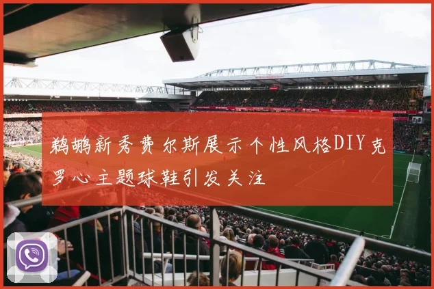 鹈鹕新秀费尔斯展示个性风格DIY克罗心主题球鞋引发关注