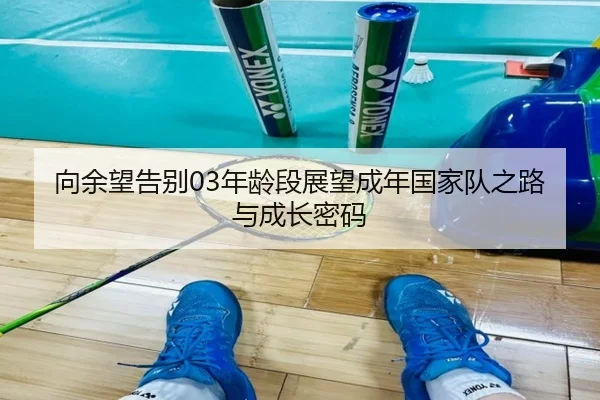 向余望告别03年龄段展望成年国家队之路与成长密码